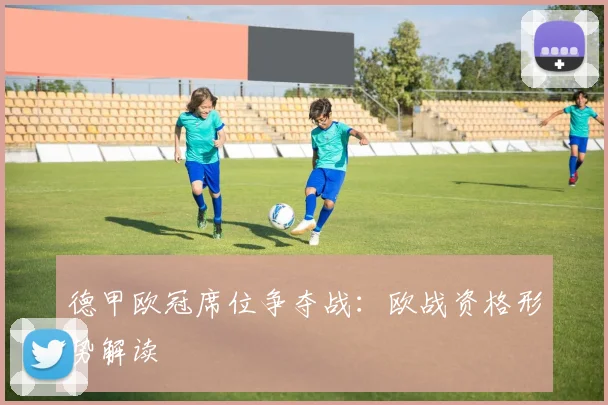 德甲欧冠席位争夺战:欧战资格形势解读