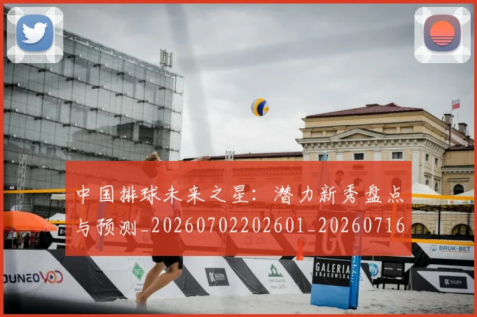 中国排球未来之星：潜力新秀盘点与预测_20260702202601_20260716182142