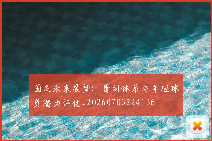 国足未来展望:青训体系与年轻球员潜力评估_20260703224136