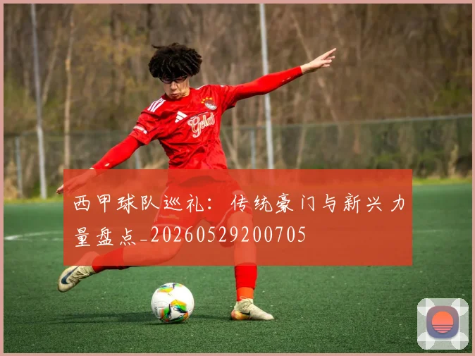 西甲球队巡礼：传统豪门与新兴力量盘点_20260529200705