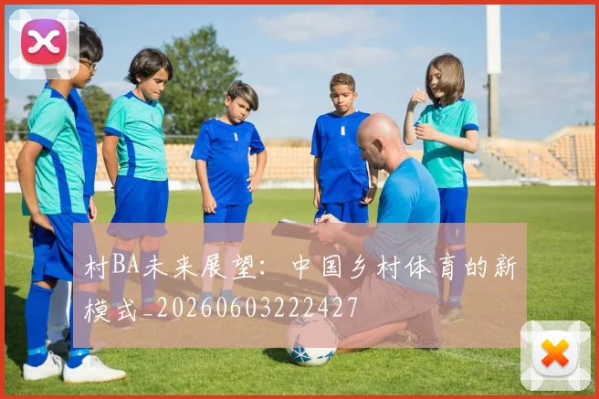 村BA未来展望：中国乡村体育的新模式_20260603222427