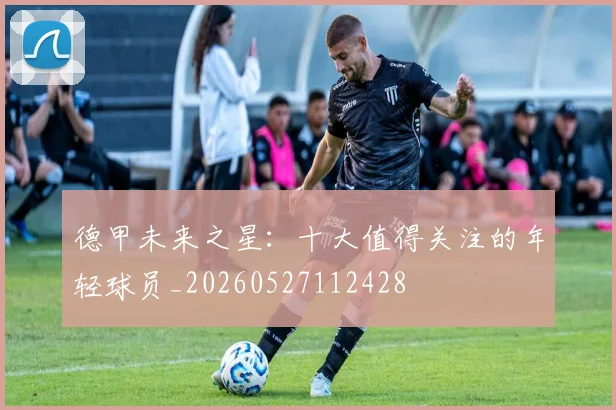 德甲未来之星:十大值得关注的年轻球员_20260527112428