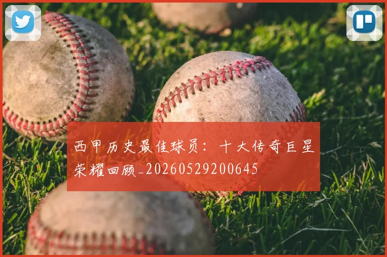 西甲历史最佳球员：十大传奇巨星荣耀回顾_20260529200645
