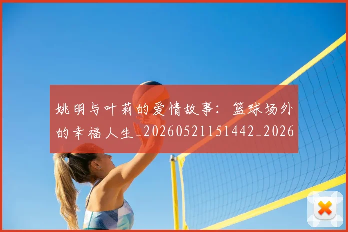 姚明与叶莉的爱情故事:篮球场外的幸福人生_20260521151442_20260720191305