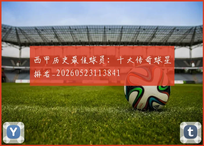 西甲历史最佳球员：十大传奇球星排名_20260523113841