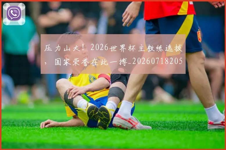 压力山大！2026世界杯主教练选拔，国家荣誉在此一搏_20260718205142