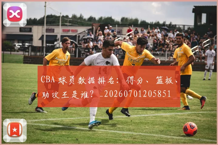CBA 球员数据排名：得分、篮板、助攻王是谁？_20260701205851