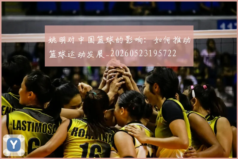 姚明对中国篮球的影响：如何推动篮球运动发展_20260523195722