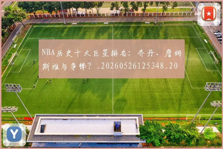 NBA历史十大巨星排名:乔丹、詹姆斯谁与争锋?_20260526125348_20260701215422