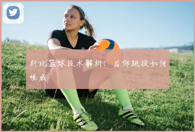 科比篮球技术解析：后仰跳投如何练成