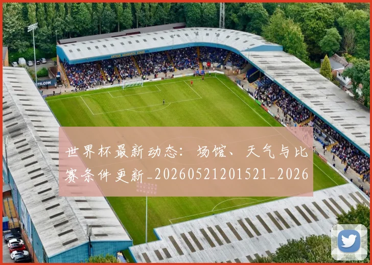 世界杯最新动态:场馆、天气与比赛条件更新_20260521201521_20260702174011