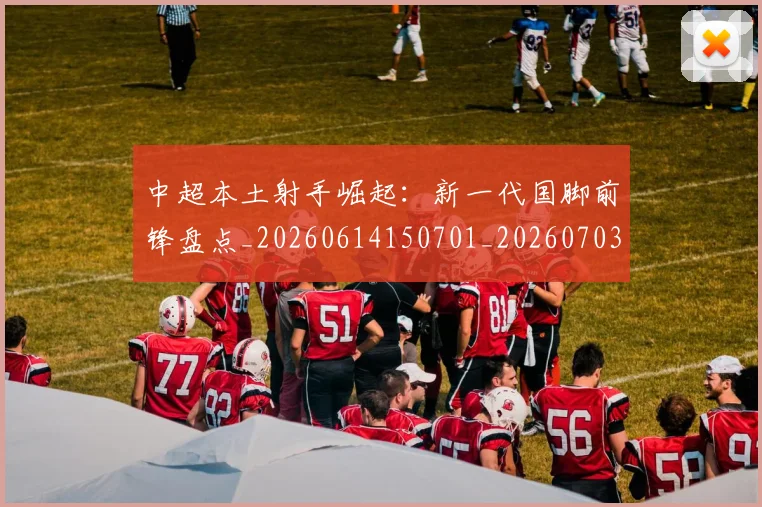 中超本土射手崛起：新一代国脚前锋盘点_20260614150701_20260703204631
