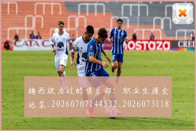 梅西效力过的俱乐部：职业生涯全记录_20260707144532_20260731181441