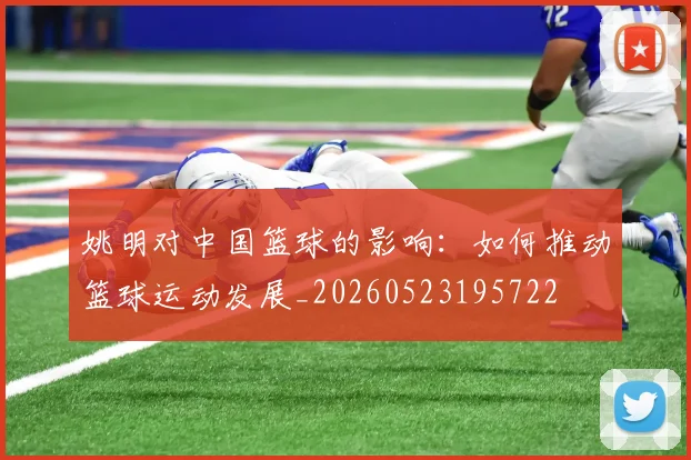 姚明对中国篮球的影响：如何推动篮球运动发展_20260523195722