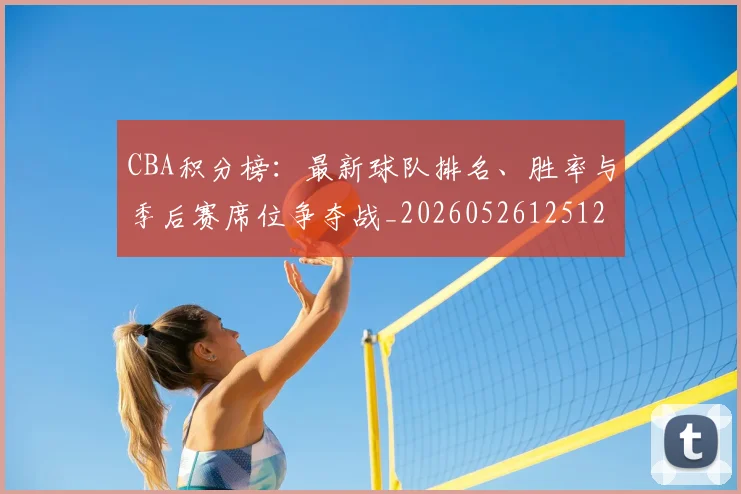 CBA积分榜:最新球队排名、胜率与季后赛席位争夺战_20260526125127
