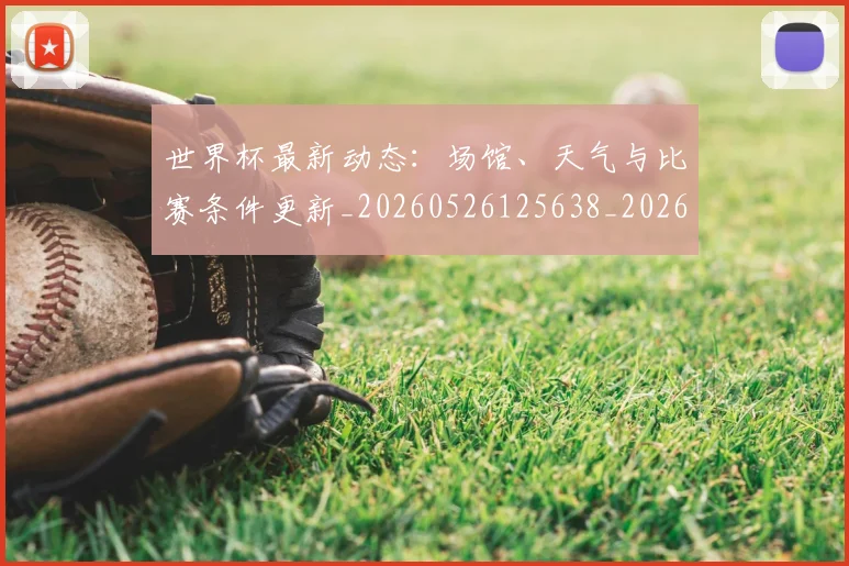 世界杯最新动态:场馆、天气与比赛条件更新_20260526125638_20260702174013