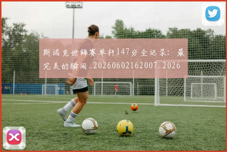 斯诺克世锦赛单杆147分全记录：最完美的瞬间_20260602162007_20260731170327