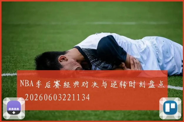 NBA季后赛经典对决与逆转时刻盘点_20260603221134
