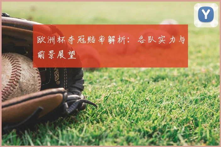 欧洲杯夺冠赔率解析:各队实力与前景展望