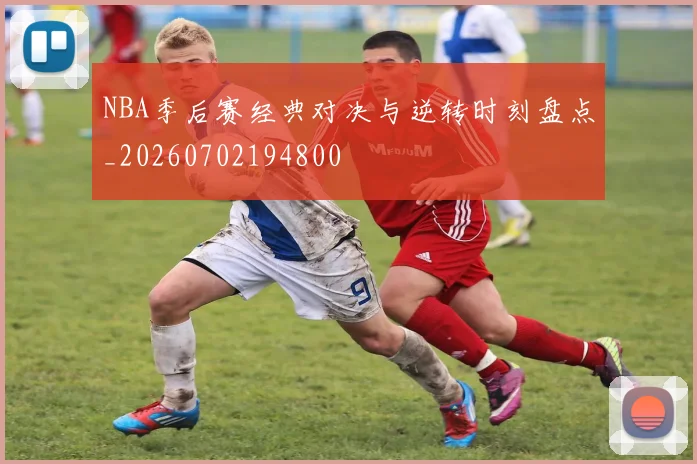 NBA季后赛经典对决与逆转时刻盘点_20260702194800