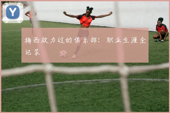 梅西效力过的俱乐部：职业生涯全记录