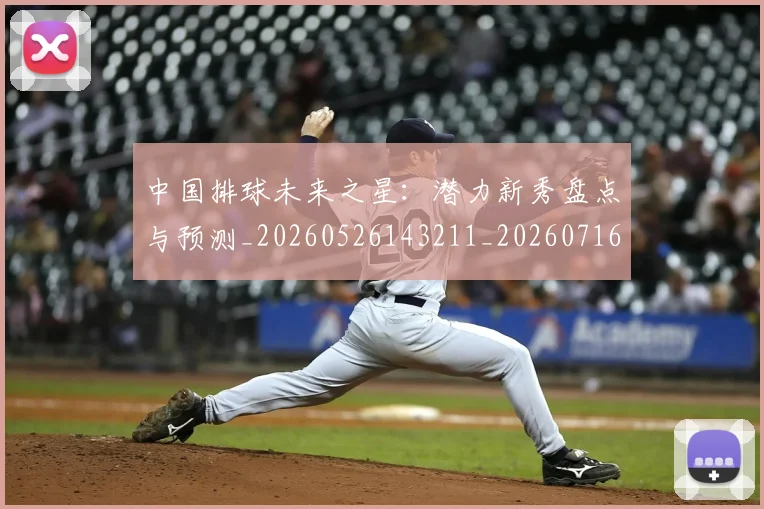 中国排球未来之星：潜力新秀盘点与预测_20260526143211_20260716182139