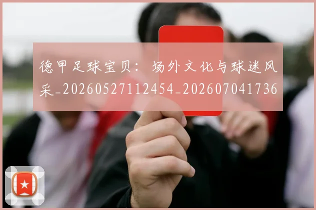 德甲足球宝贝:场外文化与球迷风采_20260527112454_20260704173637_20260722162521