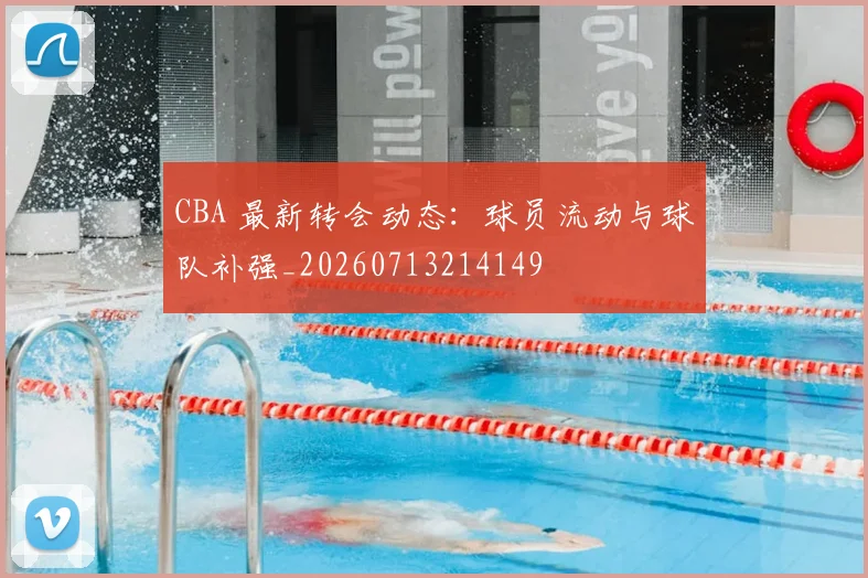 CBA 最新转会动态：球员流动与球队补强_20260713214149