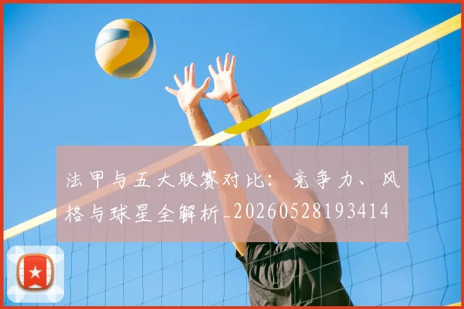 法甲与五大联赛对比：竞争力、风格与球星全解析_20260528193414