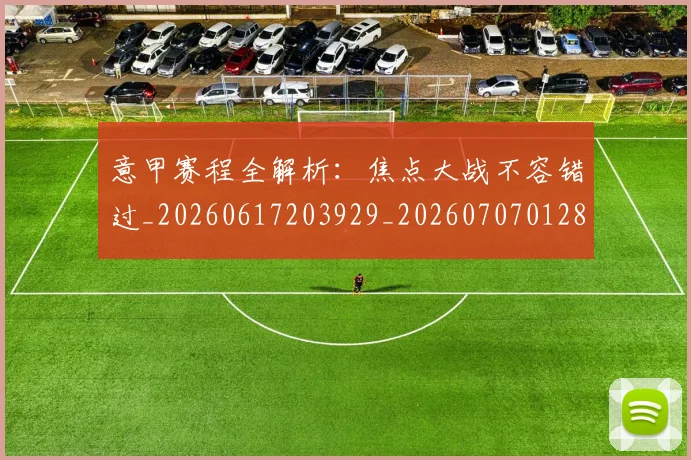 意甲赛程全解析：焦点大战不容错过_20260617203929_20260707012824