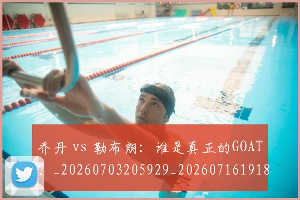 乔丹 vs 勒布朗：谁是真正的GOAT？_20260703205929_20260716191804