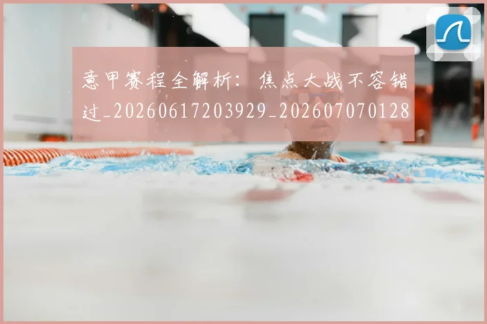 意甲赛程全解析：焦点大战不容错过_20260617203929_20260707012824