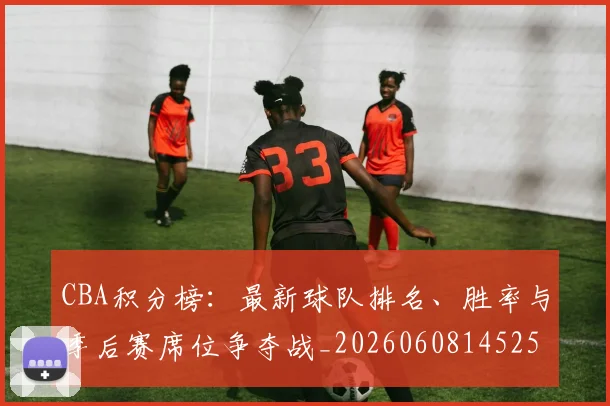CBA积分榜:最新球队排名、胜率与季后赛席位争夺战_20260608145251