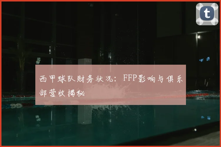 西甲球队财务状况：FFP影响与俱乐部营收揭秘