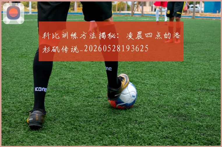 科比训练方法揭秘:凌晨四点的洛杉矶传说_20260528193625