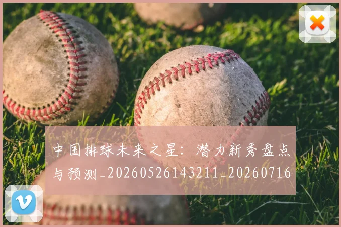 中国排球未来之星：潜力新秀盘点与预测_20260526143211_20260716182139