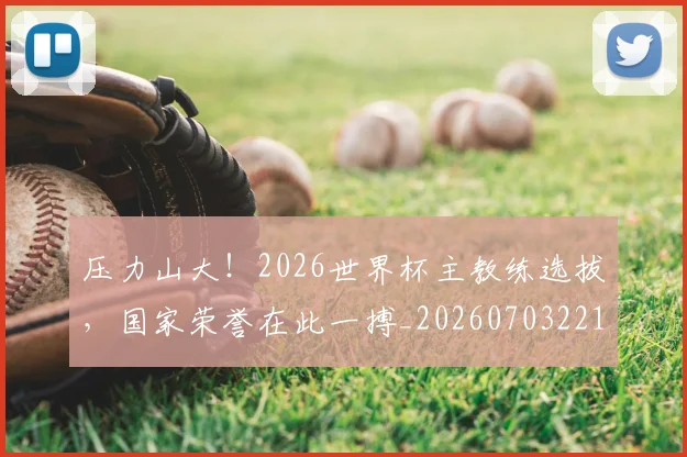 压力山大！2026世界杯主教练选拔，国家荣誉在此一搏_20260703221329