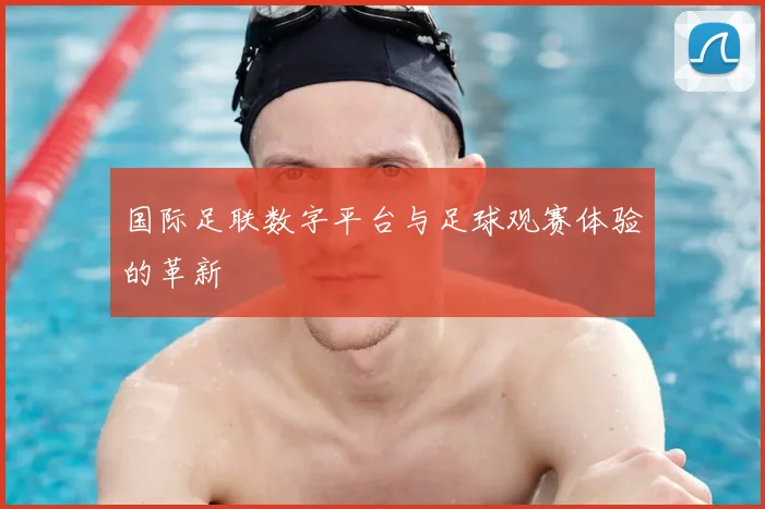 国际足联数字平台与足球观赛体验的革新
