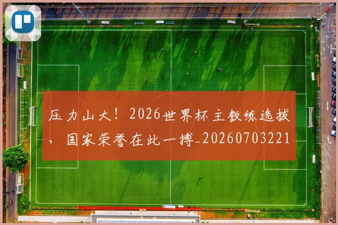 压力山大!2026世界杯主教练选拔,国家荣誉在此一搏_20260703221329