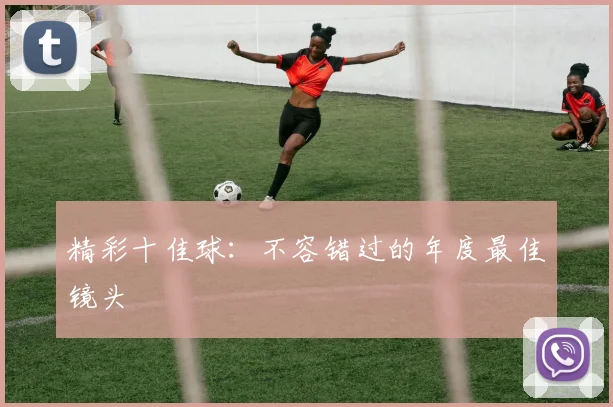 精彩十佳球：不容错过的年度最佳镜头