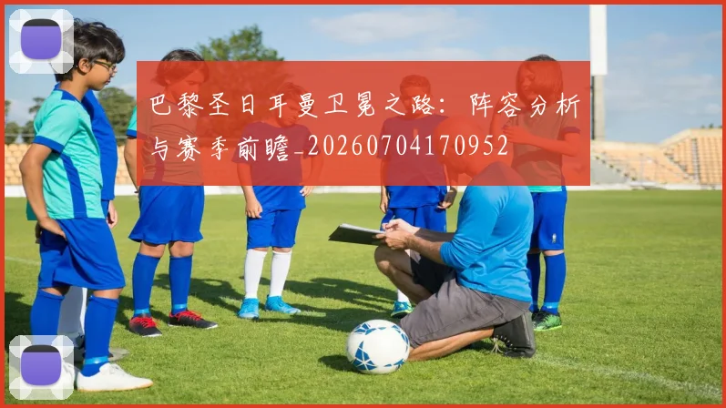 巴黎圣日耳曼卫冕之路:阵容分析与赛季前瞻_20260704170952