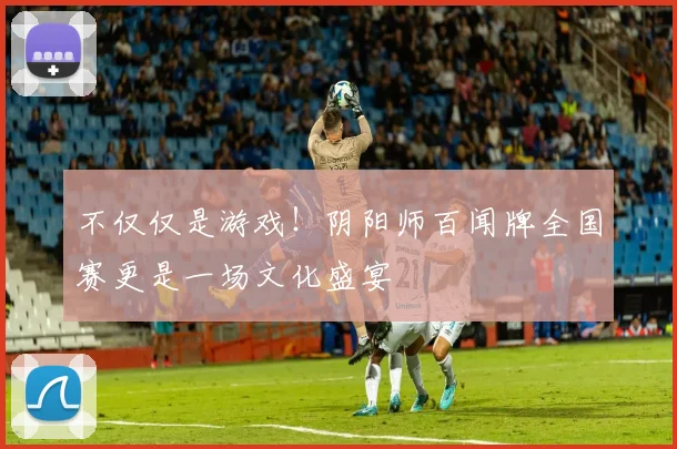 不仅仅是游戏！阴阳师百闻牌全国赛更是一场文化盛宴