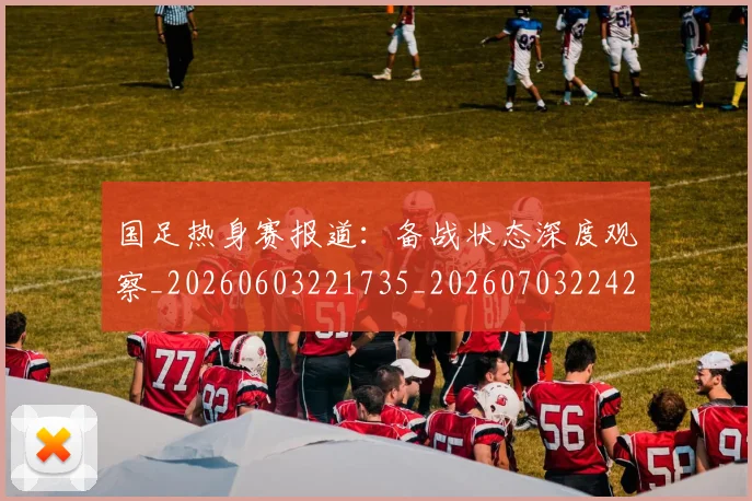 国足热身赛报道:备战状态深度观察_20260603221735_20260703224247