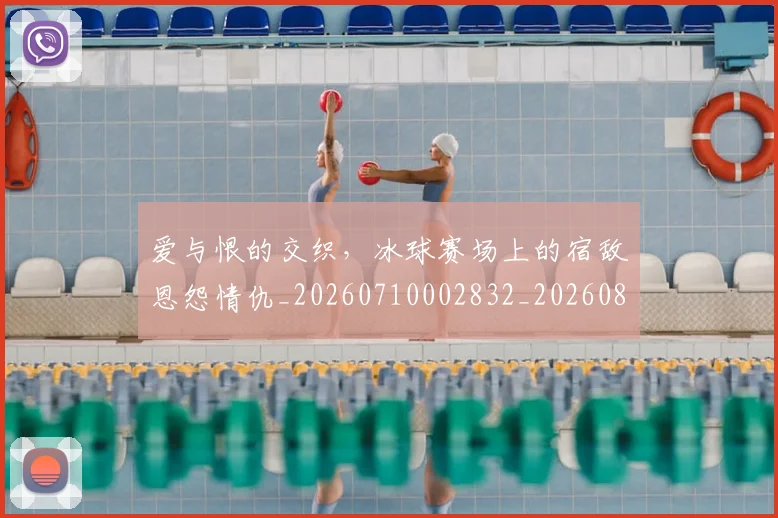 爱与恨的交织，冰球赛场上的宿敌恩怨情仇_20260710002832_20260802155713