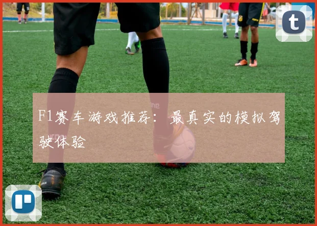 F1赛车游戏推荐:最真实的模拟驾驶体验
