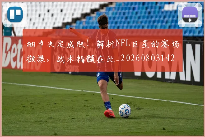 细节决定成败！解析NFL巨星的赛场微操，战术精髓在此_20260803142435