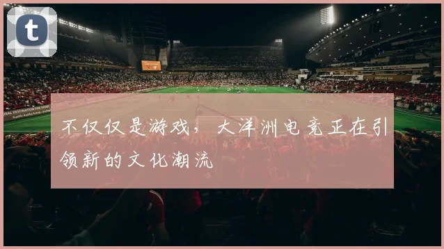 不仅仅是游戏，大洋洲电竞正在引领新的文化潮流