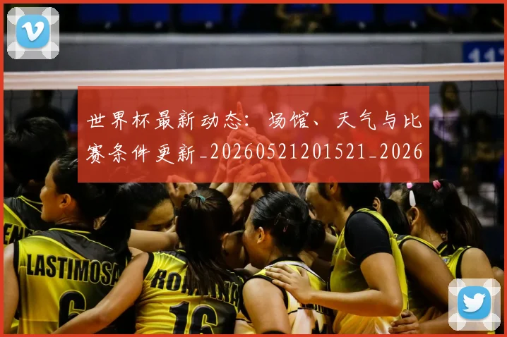 世界杯最新动态：场馆、天气与比赛条件更新_20260521201521_20260702174011