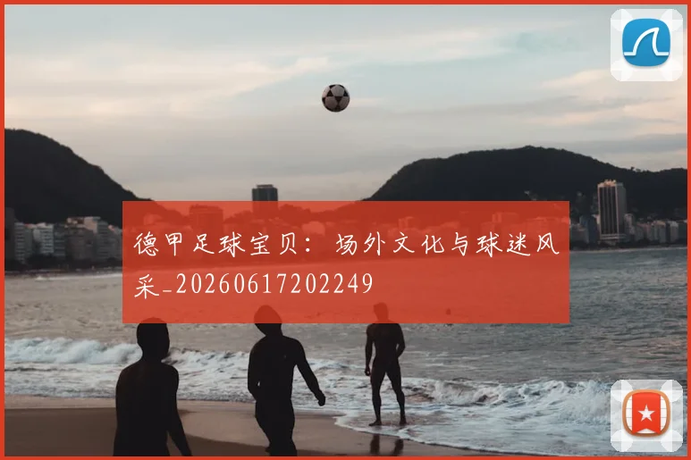 德甲足球宝贝：场外文化与球迷风采_20260617202249