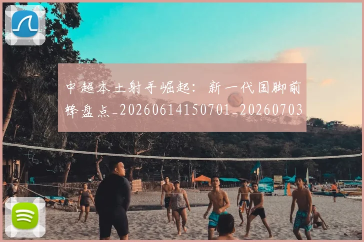 中超本土射手崛起：新一代国脚前锋盘点_20260614150701_20260703204631